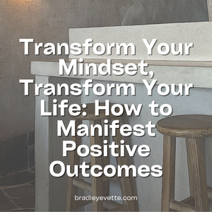 Transform Your Mindset, Transform Your Life: How to Manifest Positive Outcomes